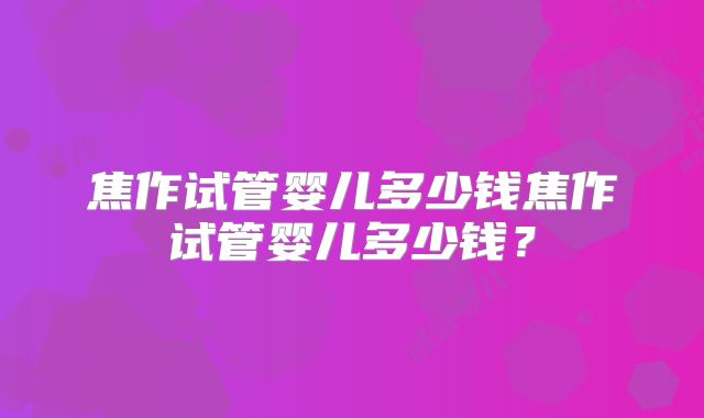 焦作试管婴儿多少钱焦作试管婴儿多少钱？