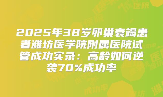 2025年38岁卵巢衰竭患者潍坊医学院附属医院试管成功实录：高龄如何逆袭70%成功率