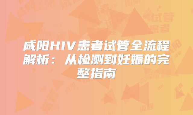 咸阳HIV患者试管全流程解析:从检测到妊娠的完整指南
