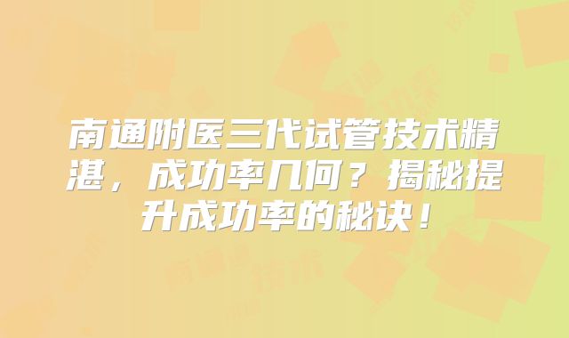 南通附医三代试管技术精湛,成功率几何?揭秘提升成功率的秘诀!