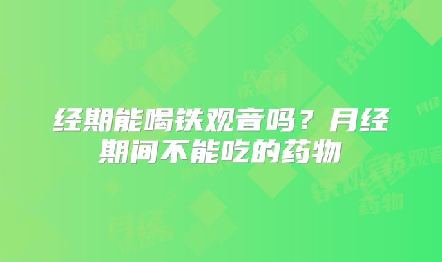 经期能喝铁观音吗？月经期间不能吃的药物