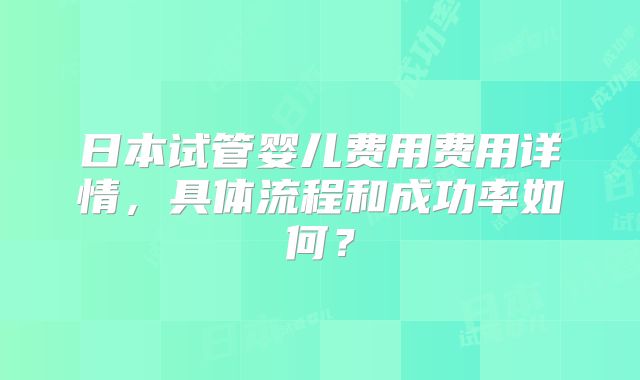 日本试管婴儿费用费用详情，具体流程和成功率如何？