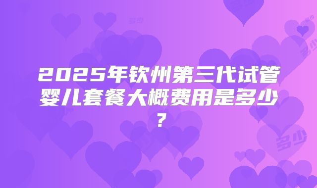 2025年钦州第三代试管婴儿套餐大概费用是多少?