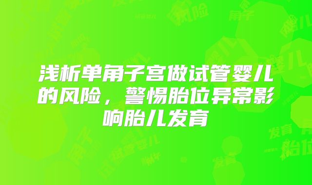 浅析单角子宫做试管婴儿的风险，警惕胎位异常影响胎儿发育