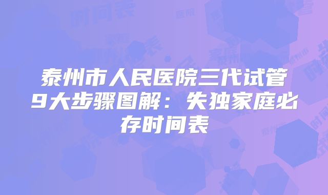 泰州市人民医院三代试管9大步骤图解：失独家庭必存时间表