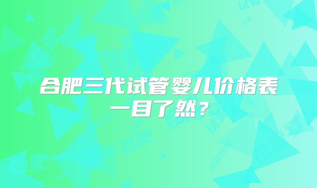 合肥三代试管婴儿价格表一目了然？