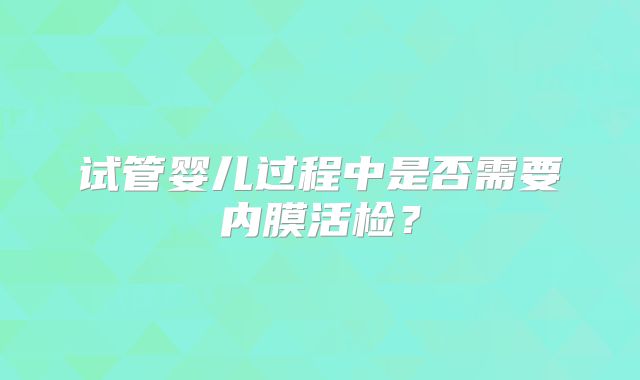 试管婴儿过程中是否需要内膜活检？