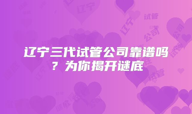 辽宁三代试管公司靠谱吗？为你揭开谜底