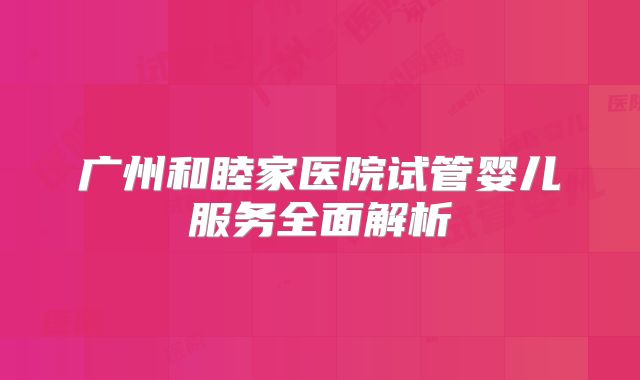 广州和睦家医院试管婴儿服务全面解析