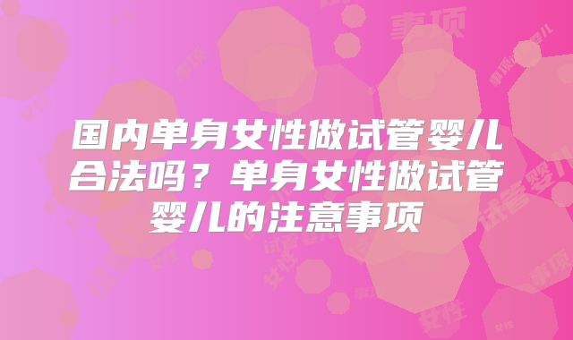 国内单身女性做试管婴儿合法吗？单身女性做试管婴儿的注意事项