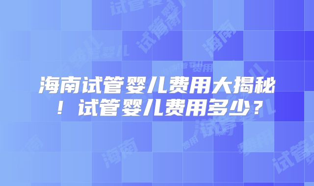 海南试管婴儿费用大揭秘！试管婴儿费用多少？