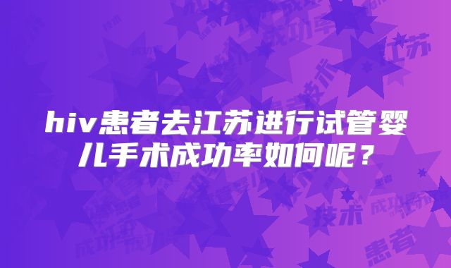 hiv患者去江苏进行试管婴儿手术成功率如何呢？