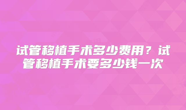 试管移植手术多少费用？试管移植手术要多少钱一次