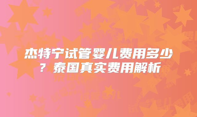 杰特宁试管婴儿费用多少？泰国真实费用解析
