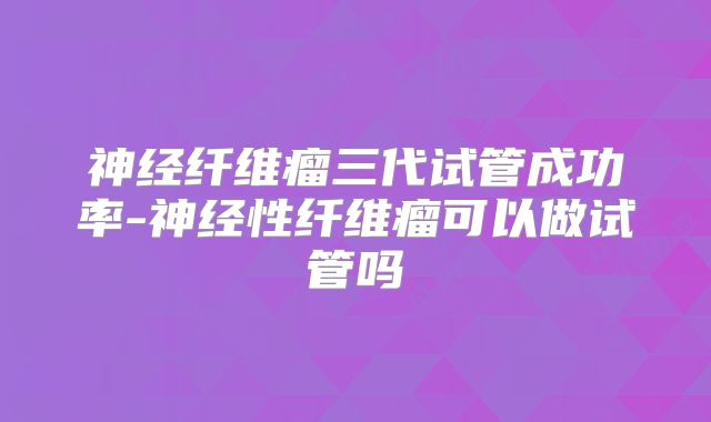 神经纤维瘤三代试管成功率-神经性纤维瘤可以做试管吗