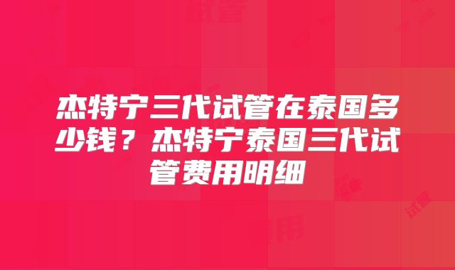 杰特宁三代试管在泰国多少钱？杰特宁泰国三代试管费用明细
