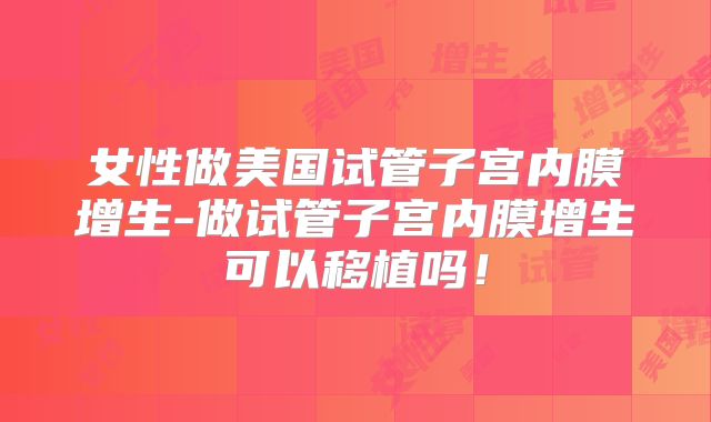 女性做美国试管子宫内膜增生-做试管子宫内膜增生可以移植吗！