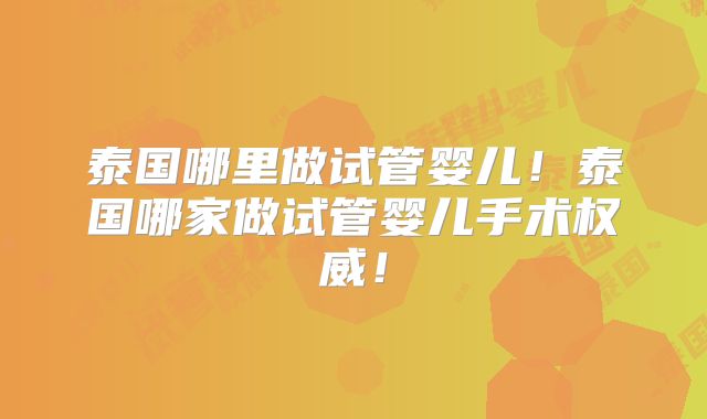 泰国哪里做试管婴儿！泰国哪家做试管婴儿手术权威！