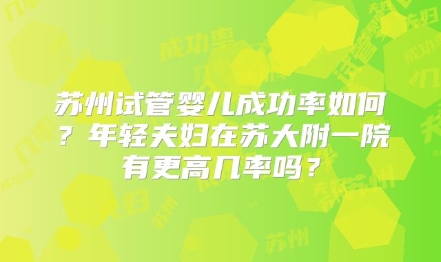苏州试管婴儿成功率如何？年轻夫妇在苏大附一院有更高几率吗？