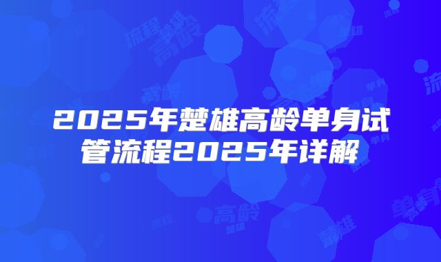 2025年楚雄高龄单身试管流程2025年详解