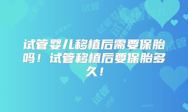 试管婴儿移植后需要保胎吗！试管移植后要保胎多久！