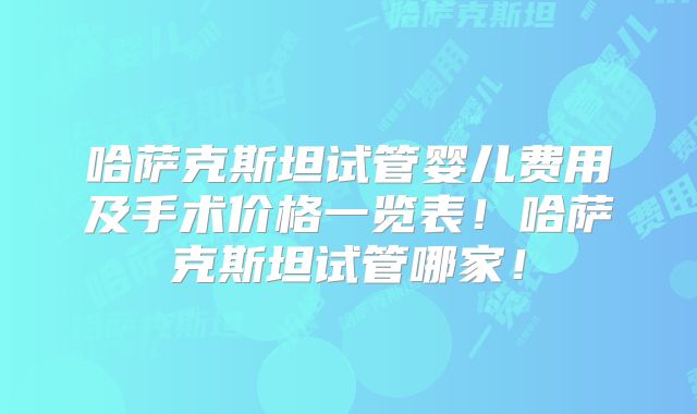 哈萨克斯坦试管婴儿费用及手术价格一览表!哈萨克斯坦试管哪家!