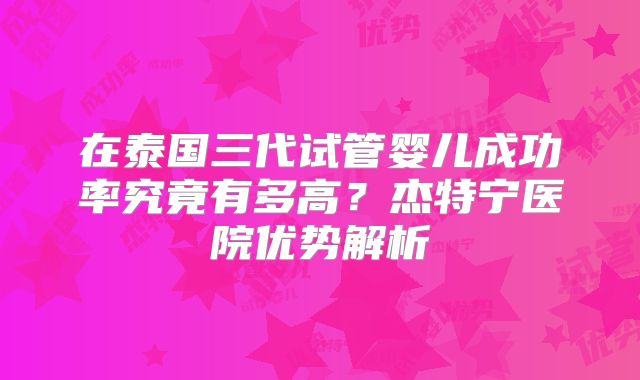 在泰国三代试管婴儿成功率究竟有多高？杰特宁医院优势解析
