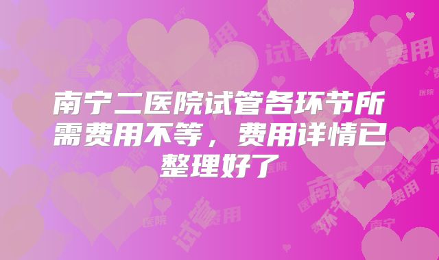 南宁二医院试管各环节所需费用不等，费用详情已整理好了