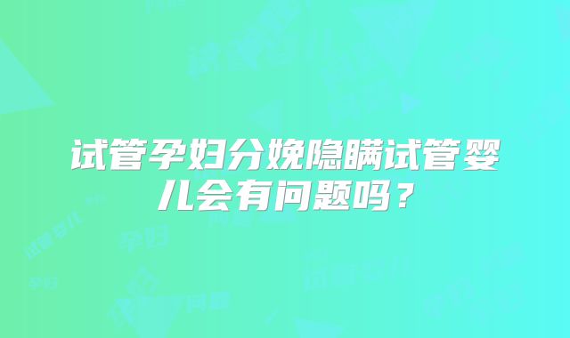试管孕妇分娩隐瞒试管婴儿会有问题吗？