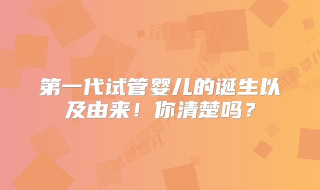 第一代试管婴儿的诞生以及由来!你清楚吗?