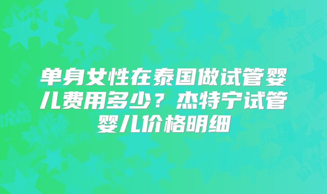 单身女性在泰国做试管婴儿费用多少？杰特宁试管婴儿价格明细