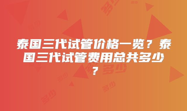 泰国三代试管价格一览？泰国三代试管费用总共多少？