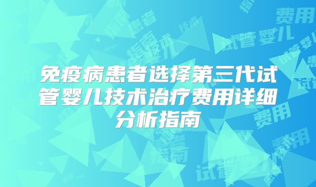 免疫病患者选择第三代试管婴儿技术治疗费用详细分析指南