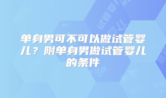 单身男可不可以做试管婴儿？附单身男做试管婴儿的条件