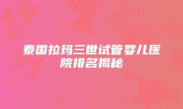 泰国拉玛三世试管婴儿医院排名揭秘