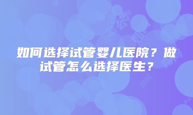 如何选择试管婴儿医院?做试管怎么选择医生?