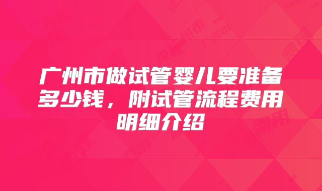 广州市做试管婴儿要准备多少钱，附试管流程费用明细介绍
