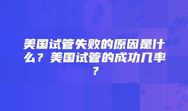 美国试管失败的原因是什么？美国试管的成功几率？