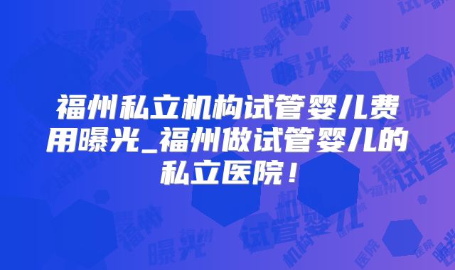 福州私立机构试管婴儿费用曝光_福州做试管婴儿的私立医院！