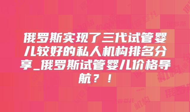 俄罗斯实现了三代试管婴儿较好的私人机构排名分享_俄罗斯试管婴儿价格导航?!