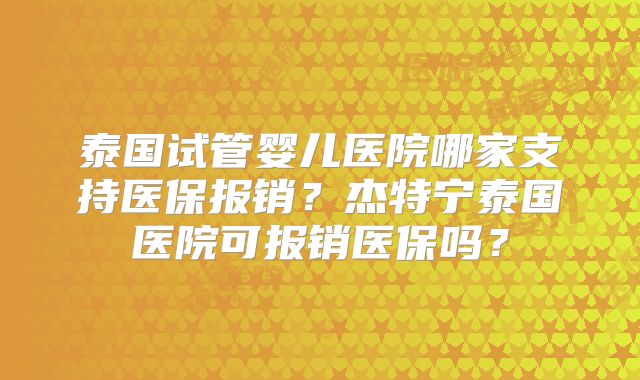 泰国试管婴儿医院哪家支持医保报销？杰特宁泰国医院可报销医保吗？
