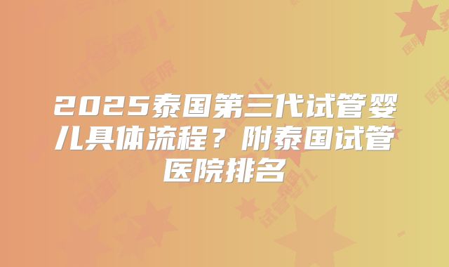 2025泰国第三代试管婴儿具体流程？附泰国试管医院排名