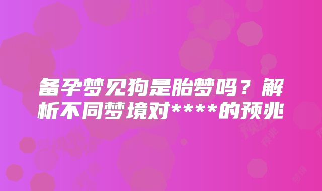 备孕梦见狗是胎梦吗?解析不同梦境对****的预兆