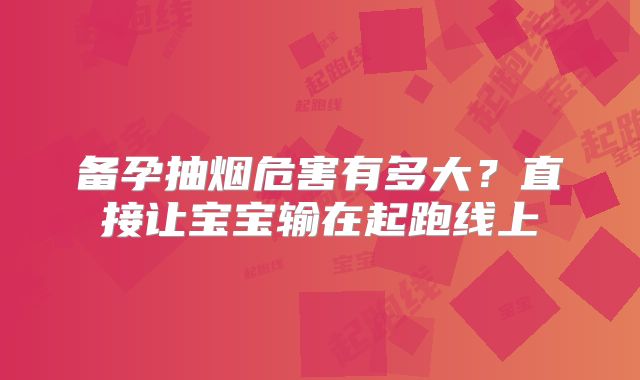 备孕抽烟危害有多大？直接让宝宝输在起跑线上