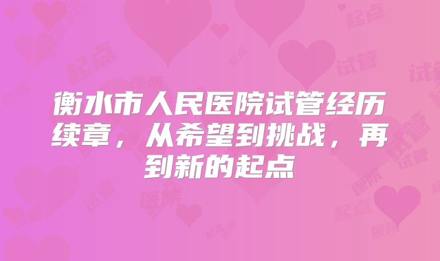 衡水市人民医院试管经历续章,从希望到挑战,再到新的起点