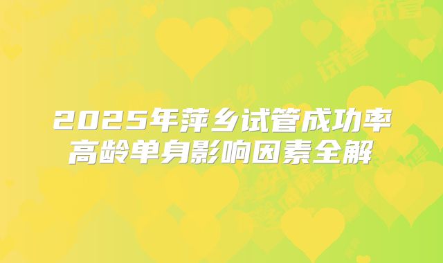 2025年萍乡试管成功率高龄单身影响因素全解