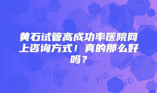 黄石试管高成功率医院网上咨询方式！真的那么好吗？