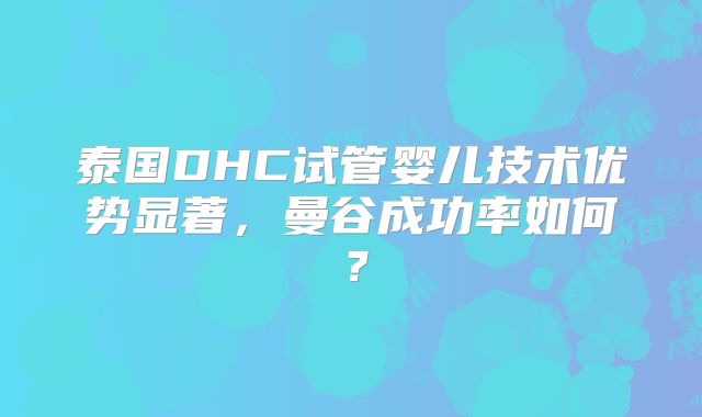 泰国DHC试管婴儿技术优势显著，曼谷成功率如何？