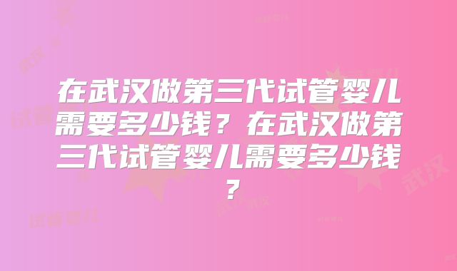 在武汉做第三代试管婴儿需要多少钱?在武汉做第三代试管婴儿需要多少钱?