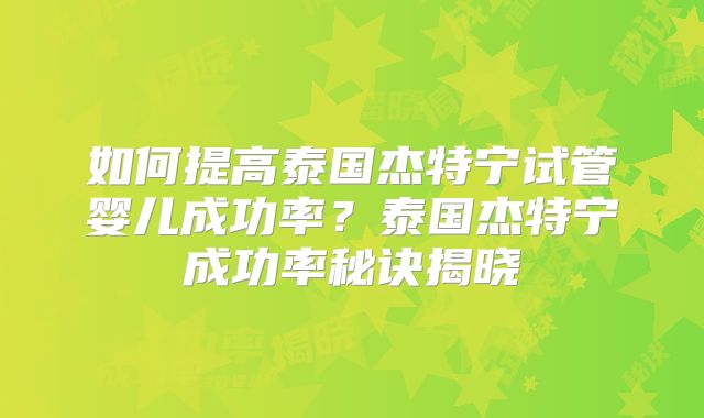 如何提高泰国杰特宁试管婴儿成功率？泰国杰特宁成功率秘诀揭晓